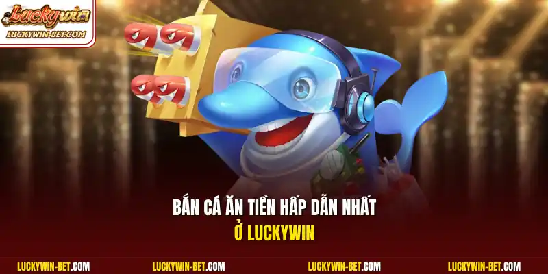 Bắn cá ăn tiền hấp dẫn nhất ở Luckywin