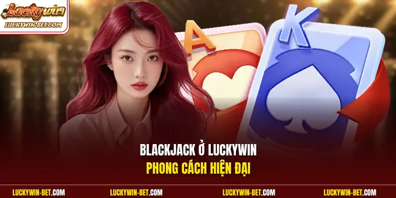 Blackjack ở Luckywin phong cách hiện đại