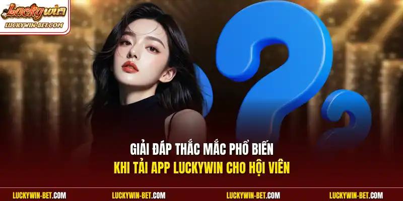 Giải đáp thắc mắc phổ biến khi tải app Luckywin cho hội viên 