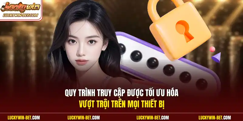 Quy trình truy cập được tối ưu hóa vượt trội trên mọi thiết bị