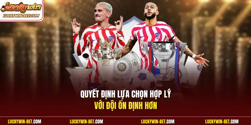 Quyết định lựa chọn hợp lý với đội ổn định hơn